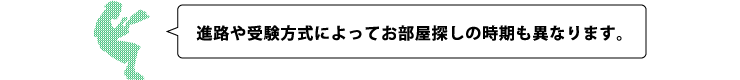 進路や受験方式によってお部屋探しの時期も異なります。